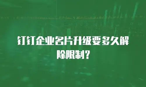 钉钉企业名片升级要多久解除限制？