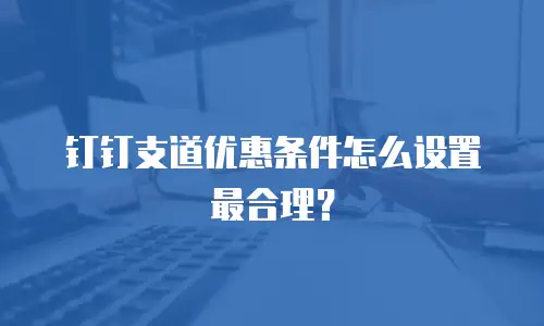 钉钉支道优惠条件怎么设置最合理？