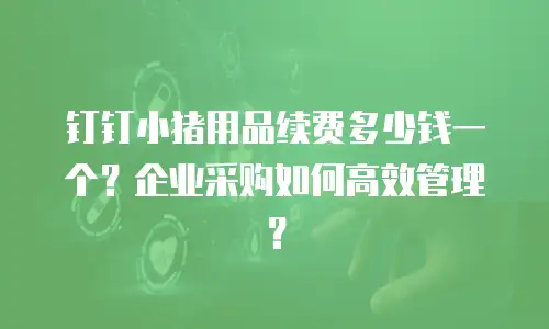 钉钉小猪用品续费多少钱一个？企业采购如何高效管理？