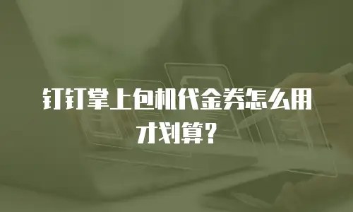 钉钉掌上包机代金券怎么用才划算？