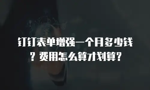钉钉表单增强一个月多少钱？费用怎么算才划算？