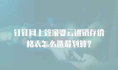 钉钉网上管家婆云进销存价格表怎么选最划算？