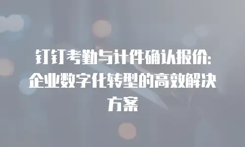 钉钉考勤与计件确认报价：企业数字化转型的高效解决方案