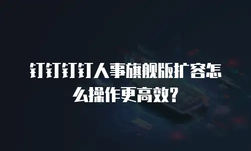 钉钉钉钉人事旗舰版扩容怎么操作更高效？