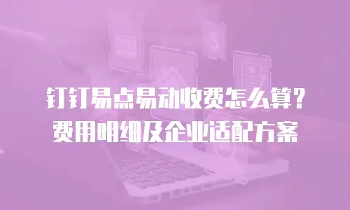 钉钉易点易动收费怎么算？费用明细及企业适配方案