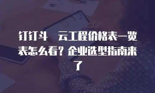 钉钉斗栱云工程价格表一览表怎么看？企业选型指南来了