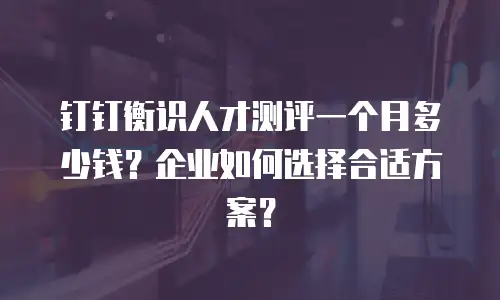 钉钉衡识人才测评一个月多少钱？企业如何选择合适方案？