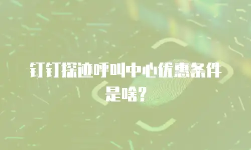 钉钉探迹呼叫中心优惠条件是啥？