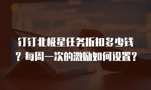 钉钉北极星任务折扣多少钱？每周一次的激励如何设置？