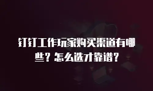 钉钉工作玩家购买渠道有哪些？怎么选才靠谱？