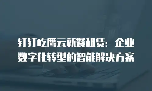 钉钉屹鹰云就餐租赁：企业数字化转型的智能解决方案