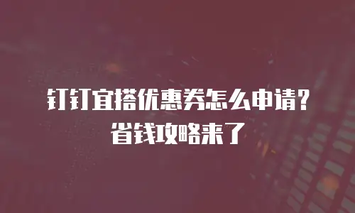 钉钉宜搭优惠券怎么申请？省钱攻略来了