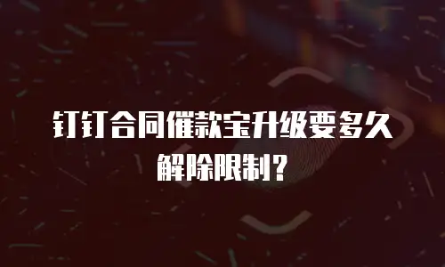 钉钉合同催款宝升级要多久解除限制？