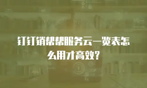 钉钉销帮帮服务云一览表怎么用才高效？