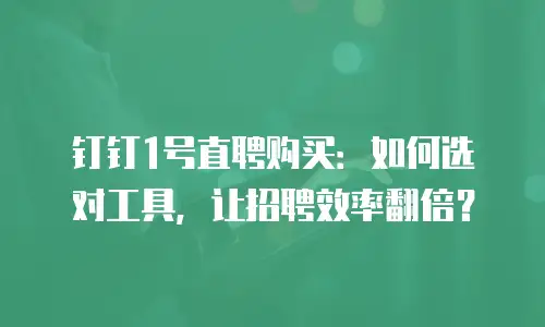 钉钉1号直聘购买：如何选对工具，让招聘效率翻倍？
