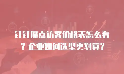 钉钉魔点访客价格表怎么看？企业如何选型更划算？