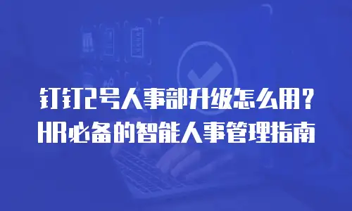 钉钉2号人事部升级怎么用？HR必备的智能人事管理指南