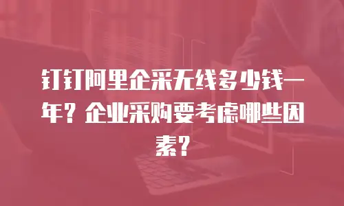 钉钉阿里企采无线多少钱一年？企业采购要考虑哪些因素？