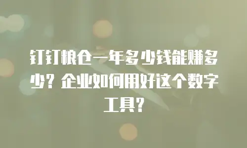 钉钉粮仓一年多少钱能赚多少？企业如何用好这个数字工具？