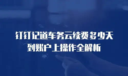 钉钉记道车务云续费多少天到账户上操作全解析