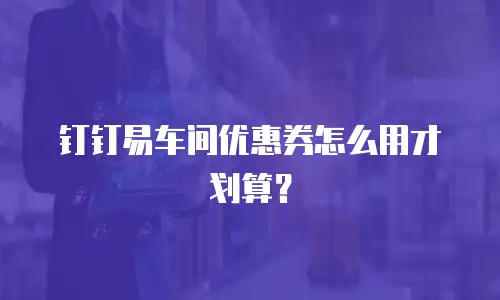 钉钉易车间优惠券怎么用才划算？