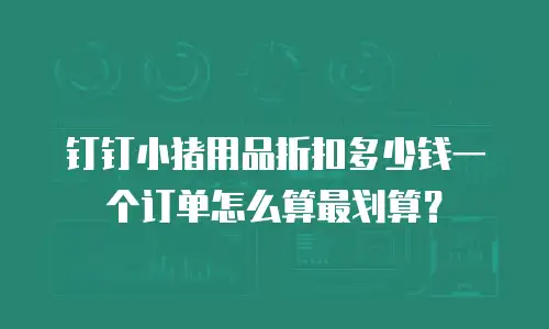 钉钉小猪用品折扣多少钱一个订单怎么算最划算？