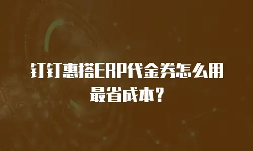 钉钉惠搭ERP代金券怎么用最省成本？