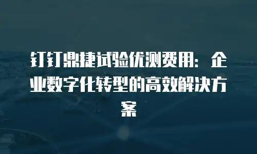 钉钉鼎捷试验优测费用：企业数字化转型的高效解决方案