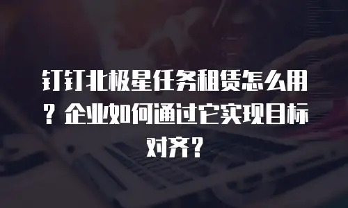 钉钉北极星任务租赁怎么用？企业如何通过它实现目标对齐？