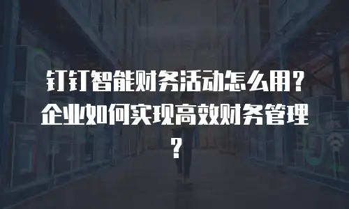 钉钉智能财务活动怎么用？企业如何实现高效财务管理？