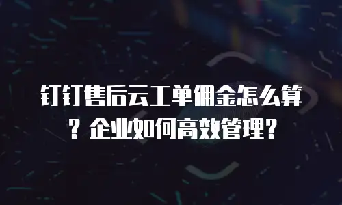 钉钉售后云工单佣金怎么算？企业如何高效管理？