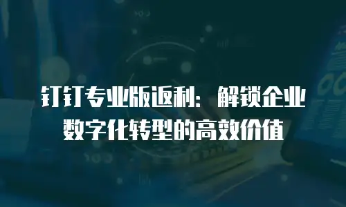 钉钉专业版返利：解锁企业数字化转型的高效价值