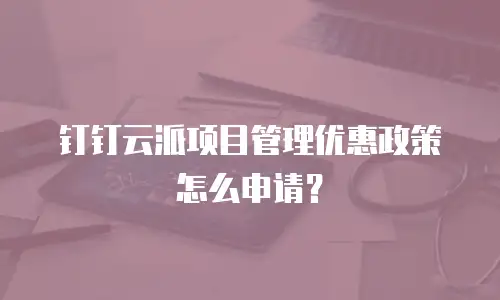 钉钉云派项目管理优惠政策怎么申请？