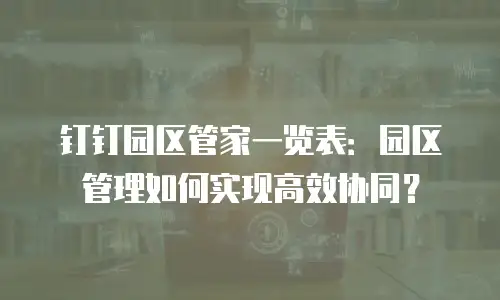 钉钉园区管家一览表：园区管理如何实现高效协同？