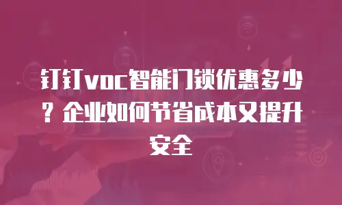钉钉voc智能门锁优惠多少？企业如何节省成本又提升安全