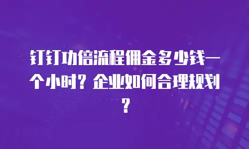 钉钉功倍流程佣金多少钱一个小时？企业如何合理规划？