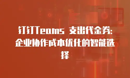 钉钉Teams 支出代金券：企业协作成本优化的智能选择