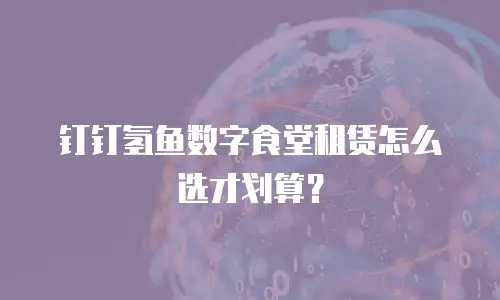 钉钉氢鱼数字食堂租赁怎么选才划算？