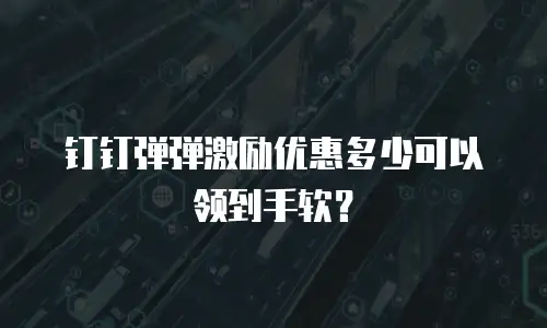 钉钉弹弹激励优惠多少可以领到手软？