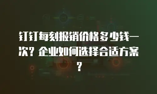 钉钉每刻报销价格多少钱一次？企业如何选择合适方案？