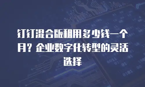 钉钉混合版租用多少钱一个月？企业数字化转型的灵活选择