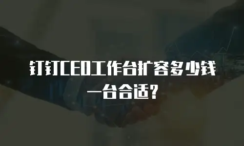钉钉CEO工作台扩容多少钱一台合适？
