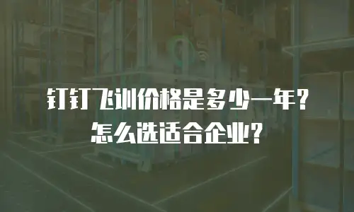 钉钉飞训价格是多少一年？怎么选适合企业？