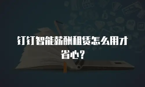 钉钉智能薪酬租赁怎么用才省心？