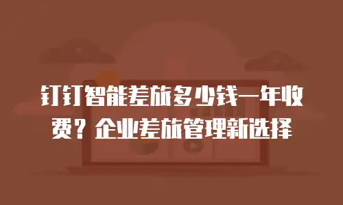 钉钉智能差旅多少钱一年收费？企业差旅管理新选择