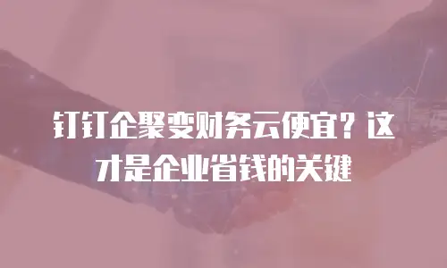 钉钉企聚变财务云便宜？这才是企业省钱的关键