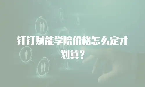 钉钉赋能学院价格怎么定才划算？