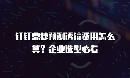钉钉鼎捷预测透镜费用怎么算？企业选型必看