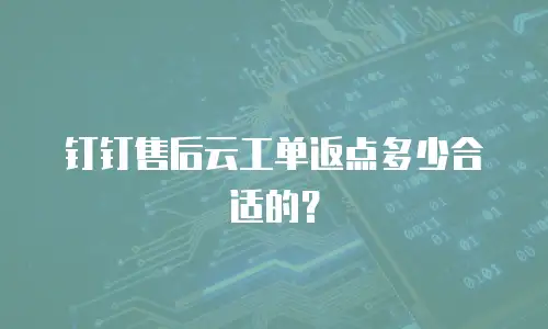 钉钉售后云工单返点多少合适的？