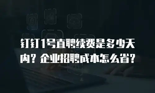 钉钉1号直聘续费是多少天内？企业招聘成本怎么省？